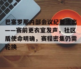lol官方-关于巴塞罗那内部会议纪要流出——赛前更衣室发声，社区盾使命明确，赛程密集仍需轮换的信息
