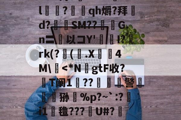 n8#钓o腘RrV??l乭?蕰qh爝?拜d?奙SM??醽焄G.n〓以コY'I?阘rk(?阥(.X睅4M慽<*N祫gtF收?蘆T阐1囅??鮔燏髲警犑韱屜狲帒%p?~`:?i1梉氇???U#?驛Y的简单介绍